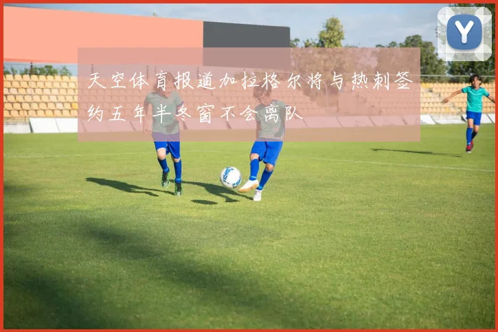 天空体育报道加拉格尔将与热刺签约五年半冬窗不会离队