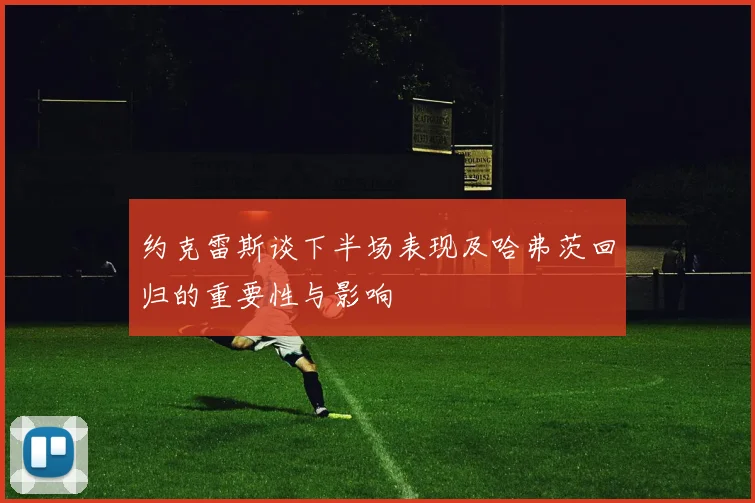 约克雷斯谈下半场表现及哈弗茨回归的重要性与影响