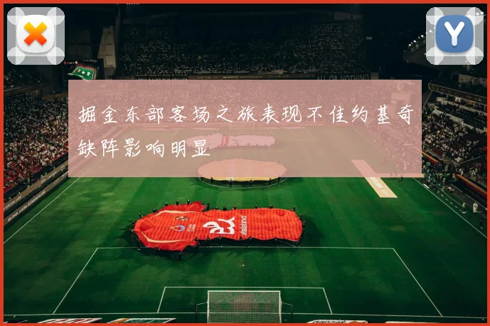 掘金东部客场之旅表现不佳约基奇缺阵影响明显
