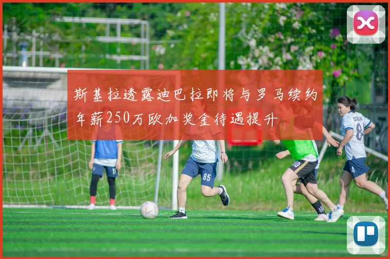 斯基拉透露迪巴拉即将与罗马续约年薪250万欧加奖金待遇提升