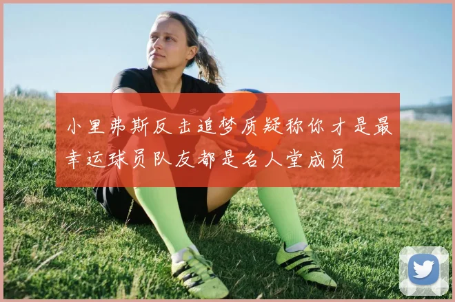 小里弗斯反击追梦质疑称你才是最幸运球员队友都是名人堂成员