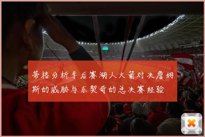 蒂格分析季后赛湖人火箭对决詹姆斯的威胁与东契奇的总决赛经验