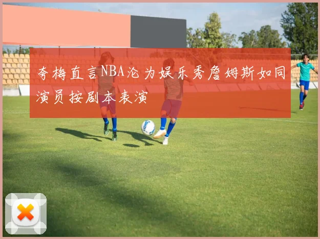 夸梅直言NBA沦为娱乐秀詹姆斯如同演员按剧本表演