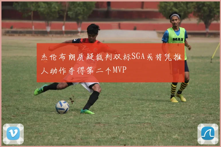 杰伦布朗质疑裁判双标SGA或将凭推人动作夺得第二个MVP