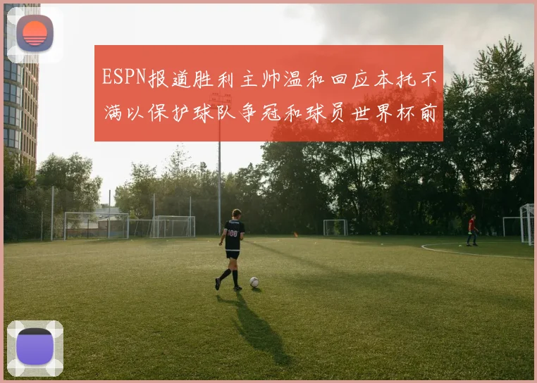 ESPN报道胜利主帅温和回应本托不满以保护球队争冠和球员世界杯前景