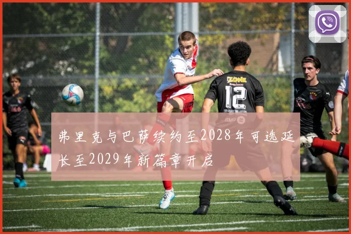 弗里克与巴萨续约至2028年可选延长至2029年新篇章开启