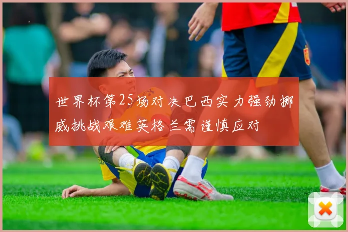 世界杯第25场对决巴西实力强劲挪威挑战艰难英格兰需谨慎应对