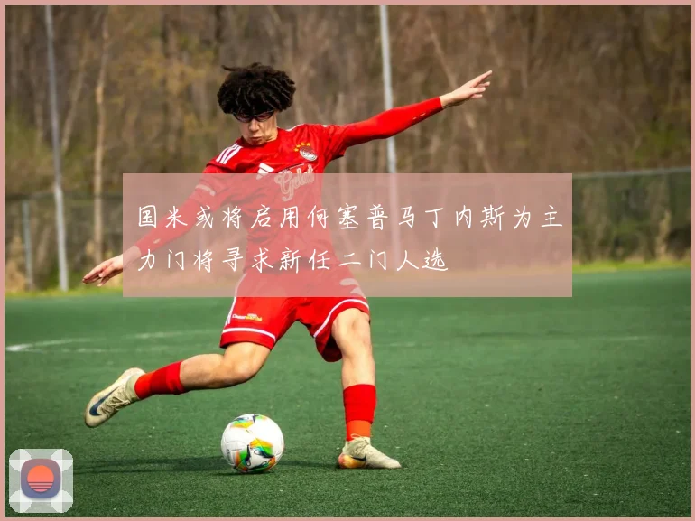国米或将启用何塞普马丁内斯为主力门将寻求新任二门人选