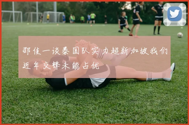 邵佳一谈泰国队实力超新加坡我们近年交锋未能占优