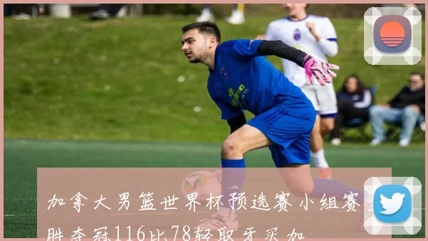 加拿大男篮世界杯预选赛小组赛全胜夺冠116比78轻取牙买加