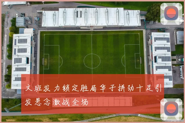 文班发力锁定胜局华子拼劲十足引发悬念激战全场