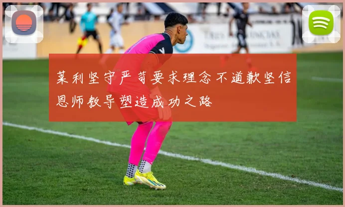 莱利坚守严苛要求理念不道歉坚信恩师教导塑造成功之路