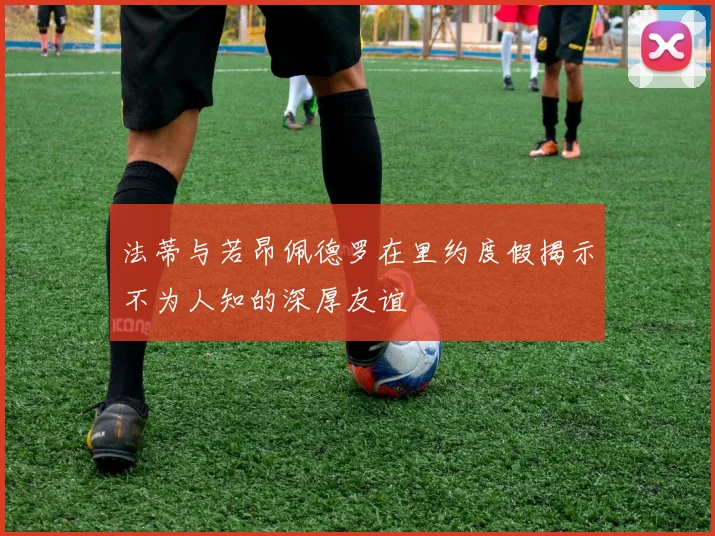 法蒂与若昂佩德罗在里约度假揭示不为人知的深厚友谊