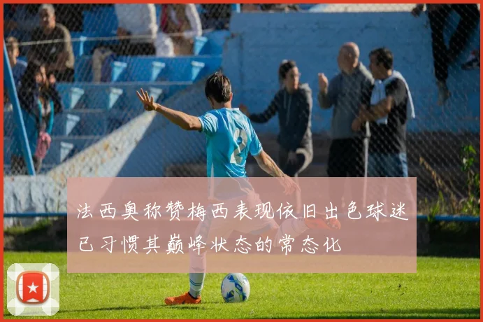 法西奥称赞梅西表现依旧出色球迷已习惯其巅峰状态的常态化