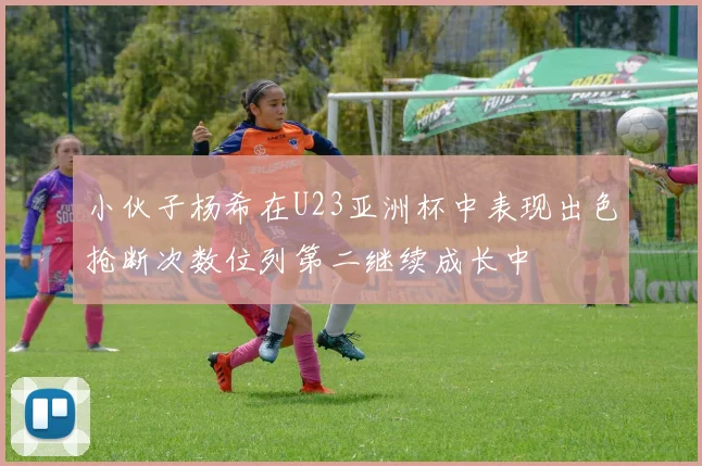 小伙子杨希在U23亚洲杯中表现出色抢断次数位列第二继续成长中
