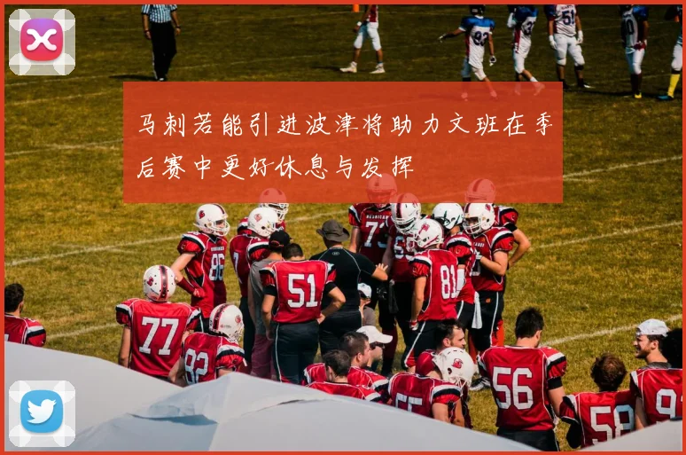 马刺若能引进波津将助力文班在季后赛中更好休息与发挥
