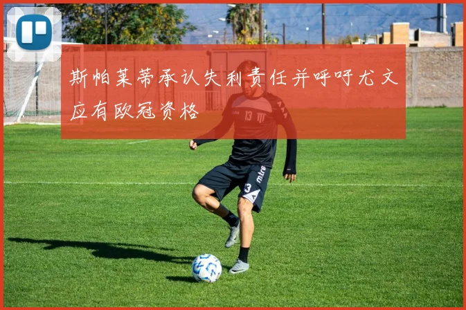 斯帕莱蒂承认失利责任并呼吁尤文应有欧冠资格