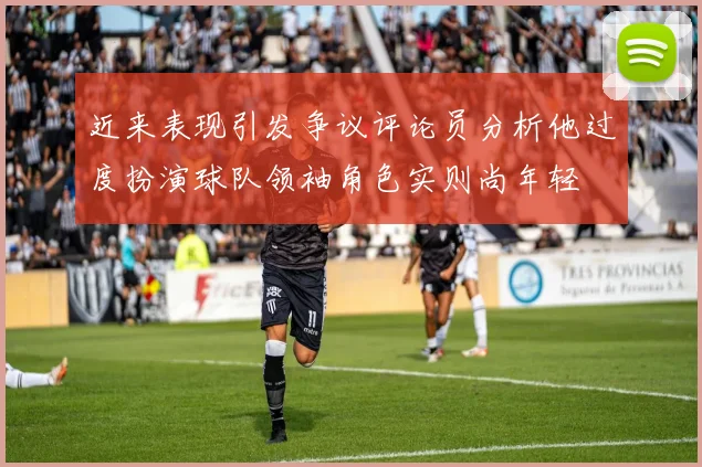 近来表现引发争议评论员分析他过度扮演球队领袖角色实则尚年轻