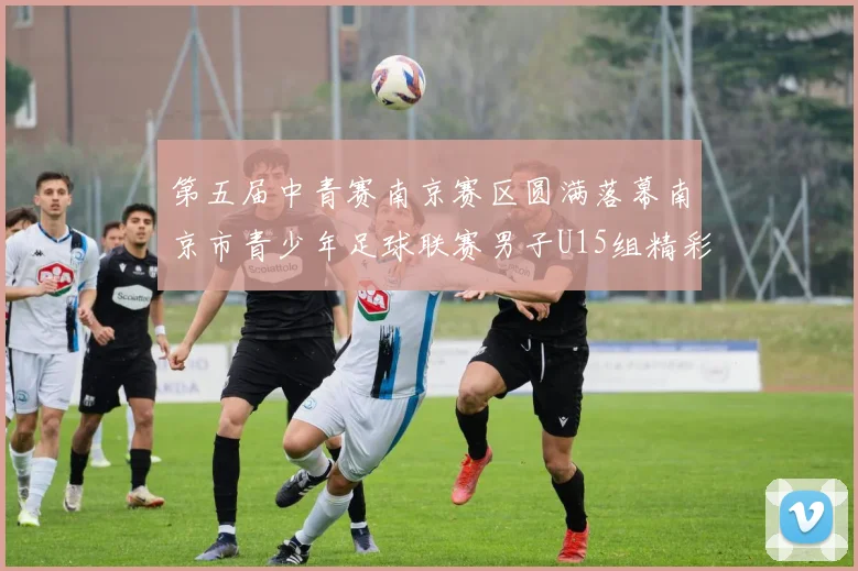 第五届中青赛南京赛区圆满落幕南京市青少年足球联赛男子U15组精彩回顾