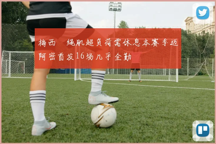 梅西腘绳肌超负荷需休息本赛季迈阿密首发16场几乎全勤