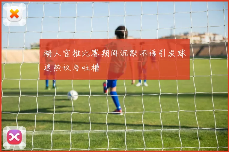 湖人官推比赛期间沉默不语引发球迷热议与吐槽