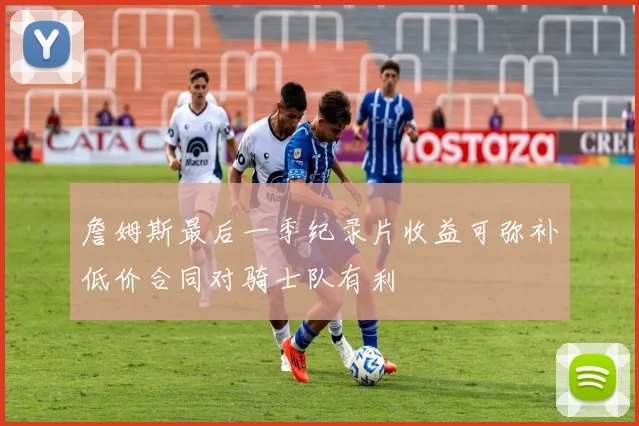 詹姆斯最后一季纪录片收益可弥补低价合同对骑士队有利