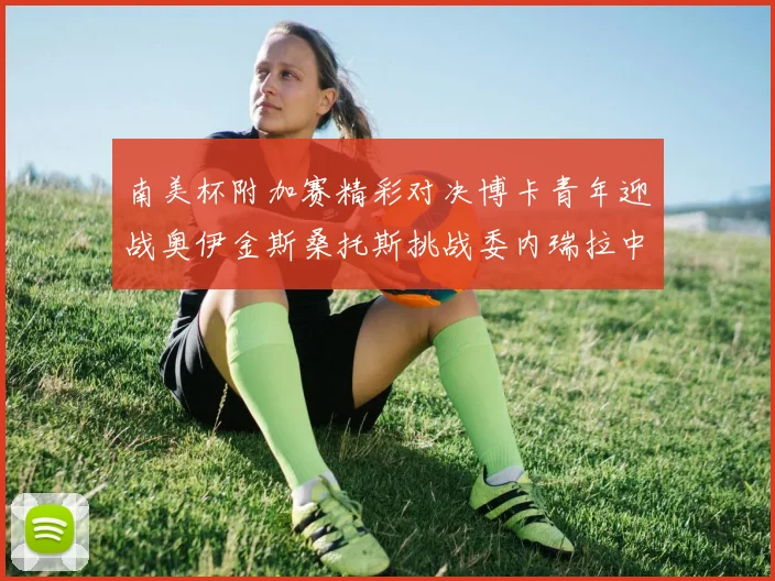 南美杯附加赛精彩对决博卡青年迎战奥伊金斯桑托斯挑战委内瑞拉中央大学