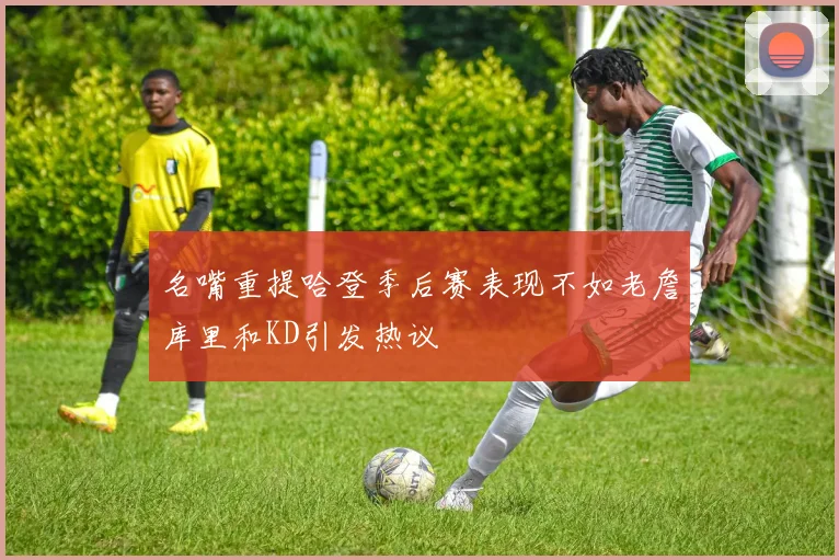 名嘴重提哈登季后赛表现不如老詹库里和KD引发热议