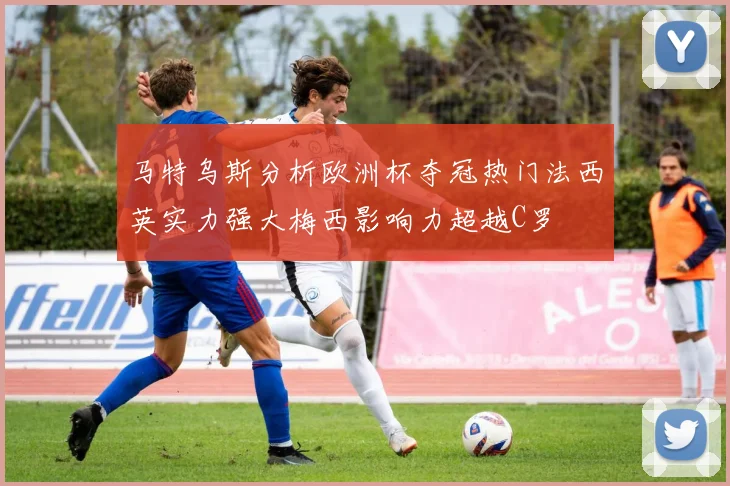 马特乌斯分析欧洲杯夺冠热门法西英实力强大梅西影响力超越C罗