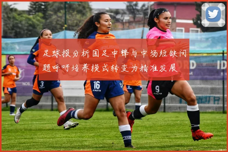 足球报分析国足中锋与中场短缺问题呼吁培养模式转变为精准发展