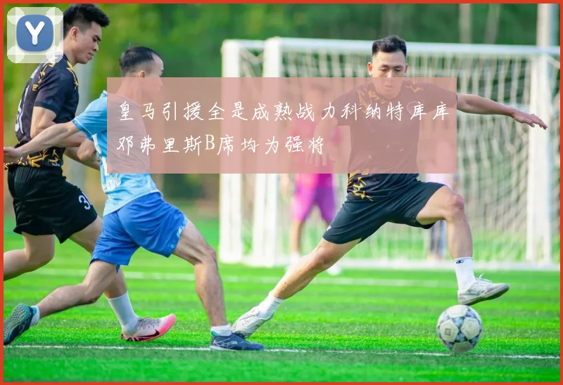 皇马引援全是成熟战力科纳特库库邓弗里斯B席均为强将